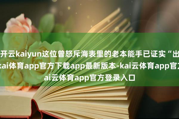 开云kaiyun这位曾怒斥海表里的老本能手已证实“出事了”-云kai体育app官方下载app最新版本-kai云体育app官方登录入口