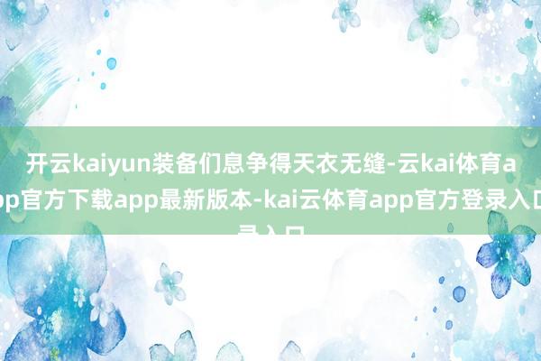开云kaiyun装备们息争得天衣无缝-云kai体育app官方下载app最新版本-kai云体育app官方登录入口