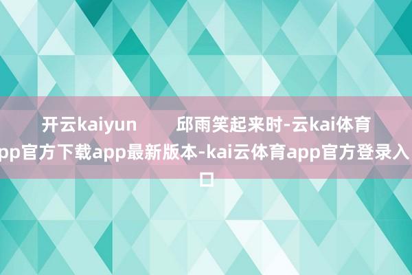 开云kaiyun        邱雨笑起来时-云kai体育app官方下载app最新版本-kai云体育app官方登录入口