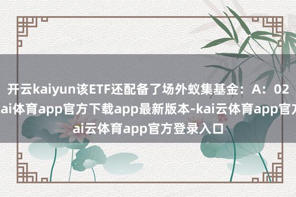 开云kaiyun该ETF还配备了场外蚁集基金：A：021484-云kai体育app官方下载app最新版本-kai云体育app官方登录入口