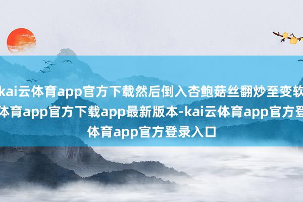 kai云体育app官方下载然后倒入杏鲍菇丝翻炒至变软-云kai体育app官方下载app最新版本-kai云体育app官方登录入口