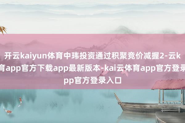 开云kaiyun体育中玮投资通过积聚竞价减握2-云kai体育app官方下载app最新版本-kai云体育app官方登录入口