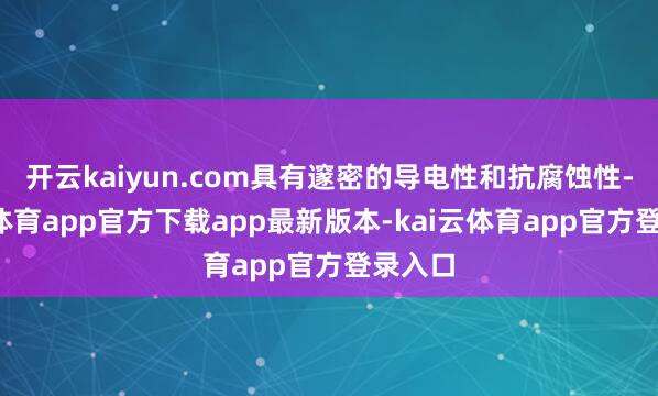 开云kaiyun.com具有邃密的导电性和抗腐蚀性-云kai体育app官方下载app最新版本-kai云体育app官方登录入口