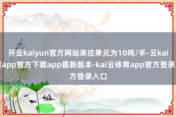 开云kaiyun官方网站来往单元为10吨/手-云kai体育app官方下载app最新版本-kai云体育app官方登录入口