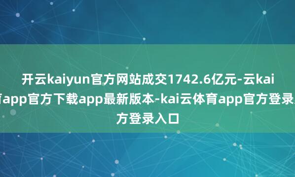 开云kaiyun官方网站成交1742.6亿元-云kai体育app官方下载app最新版本-kai云体育app官方登录入口