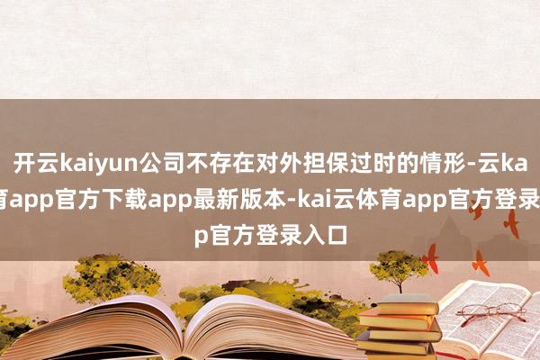 开云kaiyun公司不存在对外担保过时的情形-云kai体育app官方下载app最新版本-kai云体育app官方登录入口