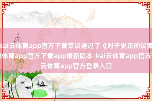 kai云体育app官方下载审议通过了《对于更正的议案》-云kai体育app官方下载app最新版本-kai云体育app官方登录入口