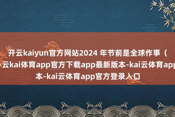 开云kaiyun官方网站2024 年节前是全球作事（水电）、银行-云kai体育app官方下载app最新版本-kai云体育app官方登录入口