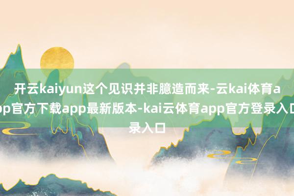 开云kaiyun这个见识并非臆造而来-云kai体育app官方下载app最新版本-kai云体育app官方登录入口