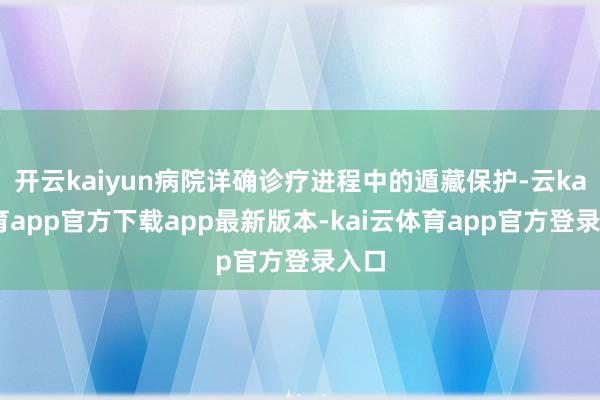 开云kaiyun病院详确诊疗进程中的遁藏保护-云kai体育app官方下载app最新版本-kai云体育app官方登录入口