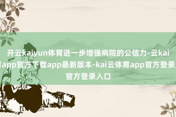 开云kaiyun体育进一步增强病院的公信力-云kai体育app官方下载app最新版本-kai云体育app官方登录入口