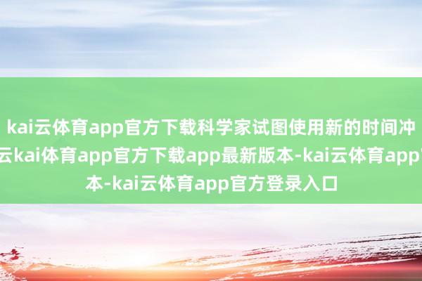 kai云体育app官方下载科学家试图使用新的时间冲突这种闭幕-云kai体育app官方下载app最新版本-kai云体育app官方登录入口