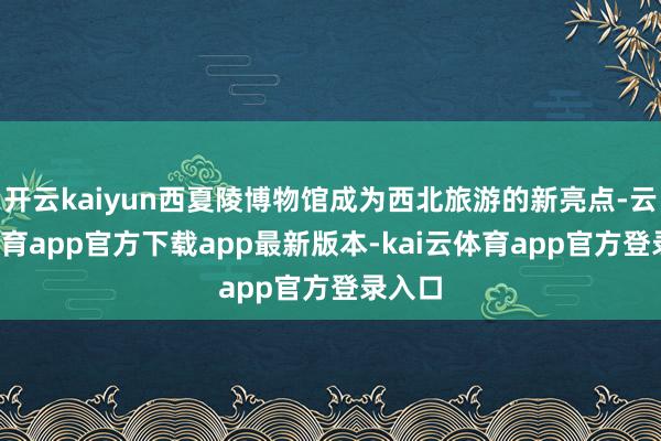 开云kaiyun西夏陵博物馆成为西北旅游的新亮点-云kai体育app官方下载app最新版本-kai云体育app官方登录入口