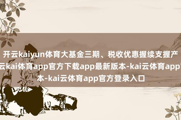 开云kaiyun体育大基金三期、税收优惠握续支握产业链自主化-云kai体育app官方下载app最新版本-kai云体育app官方登录入口