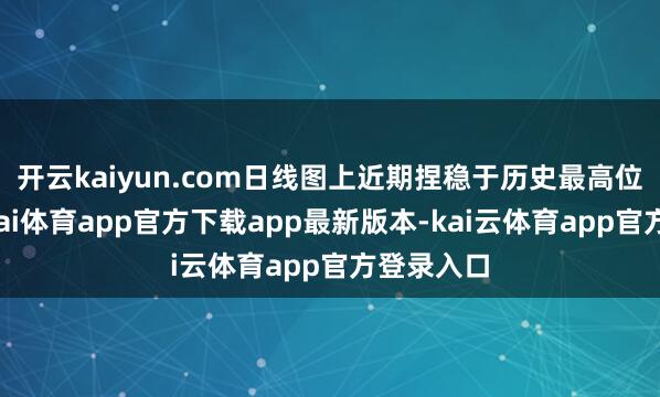 开云kaiyun.com日线图上近期捏稳于历史最高位近邻-云kai体育app官方下载app最新版本-kai云体育app官方登录入口