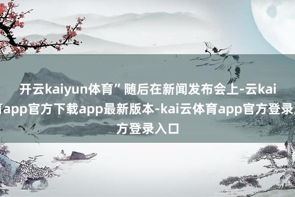 开云kaiyun体育”　　随后在新闻发布会上-云kai体育app官方下载app最新版本-kai云体育app官方登录入口