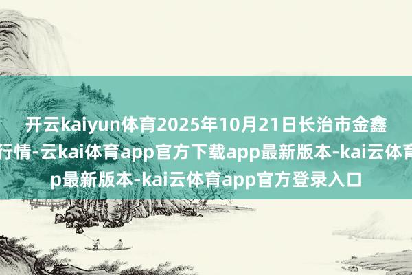 开云kaiyun体育2025年10月21日长治市金鑫瓜果批发市集价钱行情-云kai体育app官方下载app最新版本-kai云体育app官方登录入口