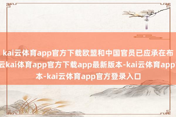 kai云体育app官方下载欧盟和中国官员已应承在布鲁塞尔会面-云kai体育app官方下载app最新版本-kai云体育app官方登录入口