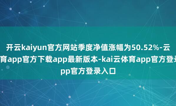 开云kaiyun官方网站季度净值涨幅为50.52%-云kai体育app官方下载app最新版本-kai云体育app官方登录入口