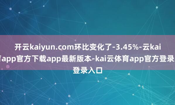 开云kaiyun.com环比变化了-3.45%-云kai体育app官方下载app最新版本-kai云体育app官方登录入口