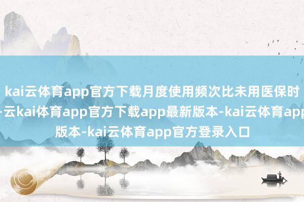 kai云体育app官方下载月度使用频次比未用医保时进步了约三成-云kai体育app官方下载app最新版本-kai云体育app官方登录入口