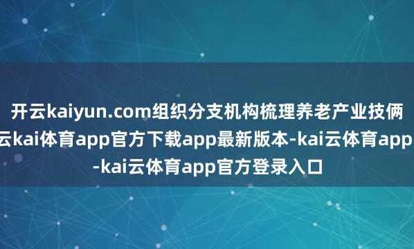 开云kaiyun.com组织分支机构梳理养老产业技俩与资金缺口-云kai体育app官方下载app最新版本-kai云体育app官方登录入口