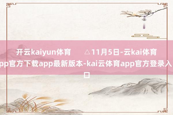 开云kaiyun体育      △11月5日-云kai体育app官方下载app最新版本-kai云体育app官方登录入口