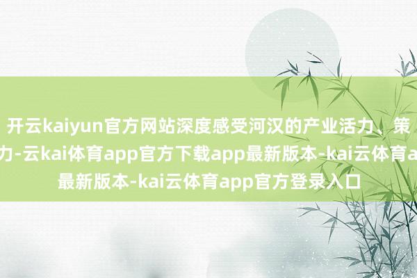 开云kaiyun官方网站深度感受河汉的产业活力、策略温度与立异魔力-云kai体育app官方下载app最新版本-kai云体育app官方登录入口