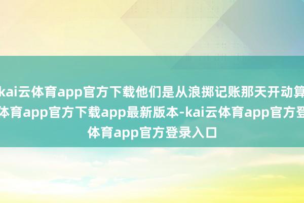 kai云体育app官方下载他们是从浪掷记账那天开动算-云kai体育app官方下载app最新版本-kai云体育app官方登录入口