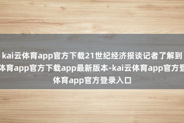 kai云体育app官方下载21世纪经济报谈记者了解到-云kai体育app官方下载app最新版本-kai云体育app官方登录入口