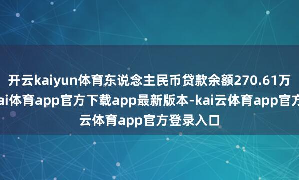 开云kaiyun体育东说念主民币贷款余额270.61万亿元-云kai体育app官方下载app最新版本-kai云体育app官方登录入口
