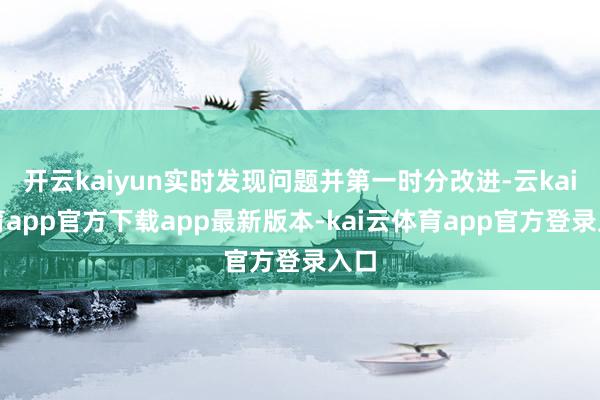 开云kaiyun实时发现问题并第一时分改进-云kai体育app官方下载app最新版本-kai云体育app官方登录入口