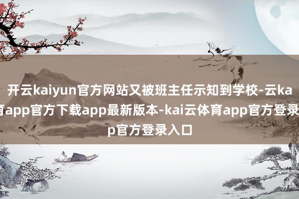 开云kaiyun官方网站又被班主任示知到学校-云kai体育app官方下载app最新版本-kai云体育app官方登录入口