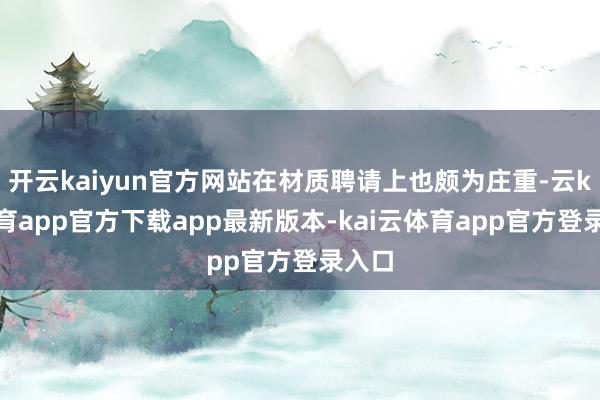 开云kaiyun官方网站在材质聘请上也颇为庄重-云kai体育app官方下载app最新版本-kai云体育app官方登录入口
