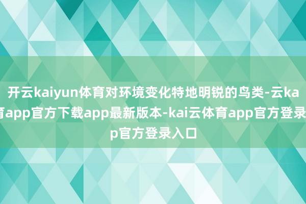 开云kaiyun体育对环境变化特地明锐的鸟类-云kai体育app官方下载app最新版本-kai云体育app官方登录入口