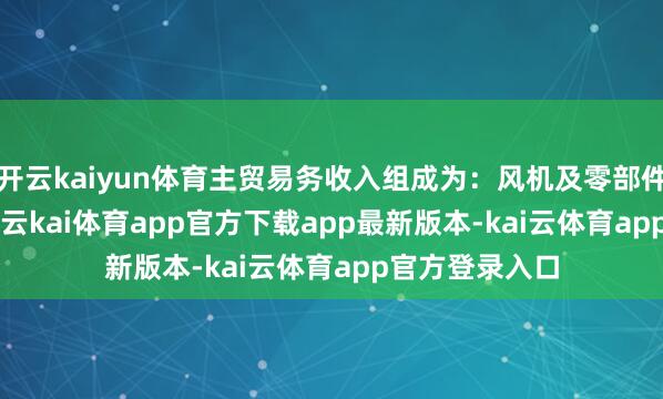 开云kaiyun体育主贸易务收入组成为：风机及零部件销售76.58%-云kai体育app官方下载app最新版本-kai云体育app官方登录入口