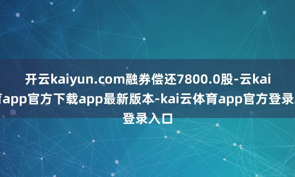 开云kaiyun.com融券偿还7800.0股-云kai体育app官方下载app最新版本-kai云体育app官方登录入口