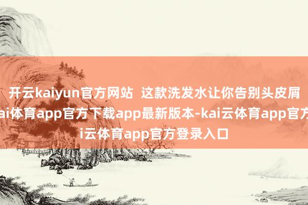 开云kaiyun官方网站  这款洗发水让你告别头皮屑麻烦-云kai体育app官方下载app最新版本-kai云体育app官方登录入口