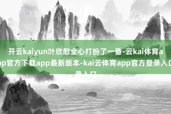 开云kaiyun叶欣慰全心打扮了一番-云kai体育app官方下载app最新版本-kai云体育app官方登录入口
