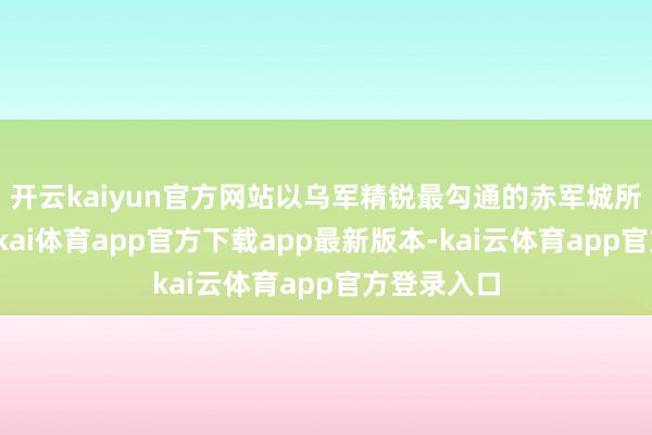 开云kaiyun官方网站以乌军精锐最勾通的赤军城所在来说-云kai体育app官方下载app最新版本-kai云体育app官方登录入口