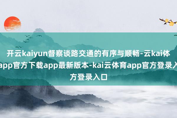 开云kaiyun督察谈路交通的有序与顺畅-云kai体育app官方下载app最新版本-kai云体育app官方登录入口