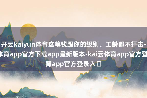 开云kaiyun体育这笔钱跟你的级别、工龄都不抨击-云kai体育app官方下载app最新版本-kai云体育app官方登录入口
