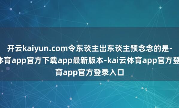 开云kaiyun.com令东谈主出东谈主预念念的是-云kai体育app官方下载app最新版本-kai云体育app官方登录入口