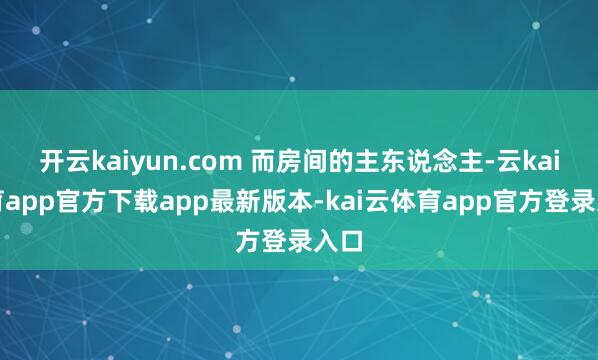 开云kaiyun.com 而房间的主东说念主-云kai体育app官方下载app最新版本-kai云体育app官方登录入口