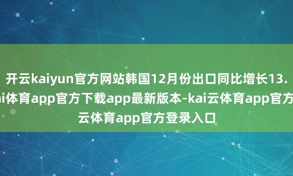 开云kaiyun官方网站韩国12月份出口同比增长13.4%-云kai体育app官方下载app最新版本-kai云体育app官方登录入口