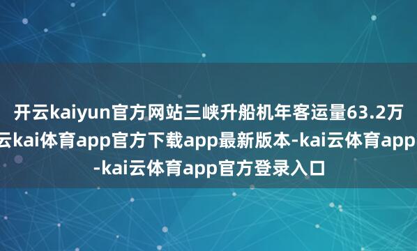 开云kaiyun官方网站三峡升船机年客运量63.2万东说念主次-云kai体育app官方下载app最新版本-kai云体育app官方登录入口