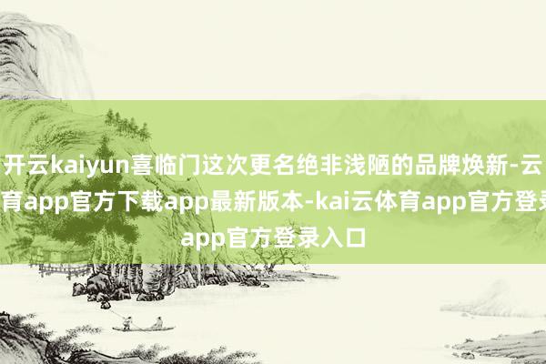 开云kaiyun喜临门这次更名绝非浅陋的品牌焕新-云kai体育app官方下载app最新版本-kai云体育app官方登录入口