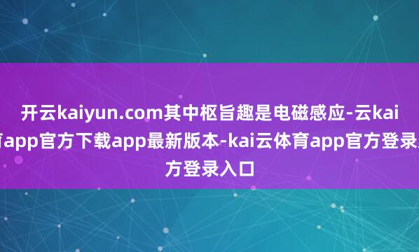 开云kaiyun.com其中枢旨趣是电磁感应-云kai体育app官方下载app最新版本-kai云体育app官方登录入口