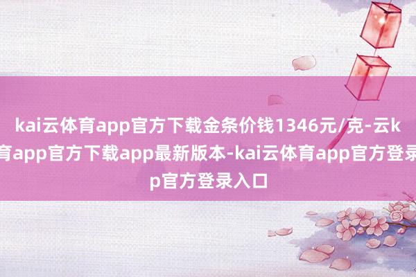 kai云体育app官方下载金条价钱1346元/克-云kai体育app官方下载app最新版本-kai云体育app官方登录入口