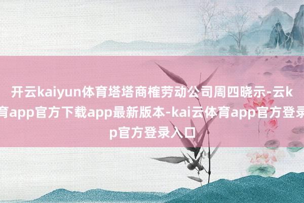 开云kaiyun体育　　塔塔商榷劳动公司周四晓示-云kai体育app官方下载app最新版本-kai云体育app官方登录入口
